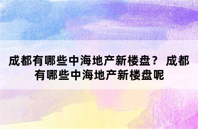 成都有哪些中海地产新楼盘？ 成都有哪些中海地产新楼盘呢